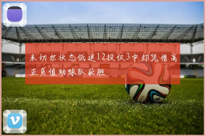 米切尔状态低迷12投仅3中却凭借高正负值助球队获胜