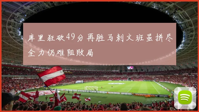 库里狂砍49分再胜马刺文班虽拼尽全力仍难阻败局