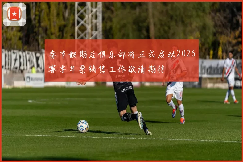 春节假期后俱乐部将正式启动2026赛季年票销售工作敬请期待