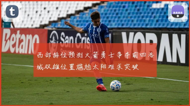 西部排位预测火箭勇士争夺前四洛城双雄位置尴尬太阳难求突破