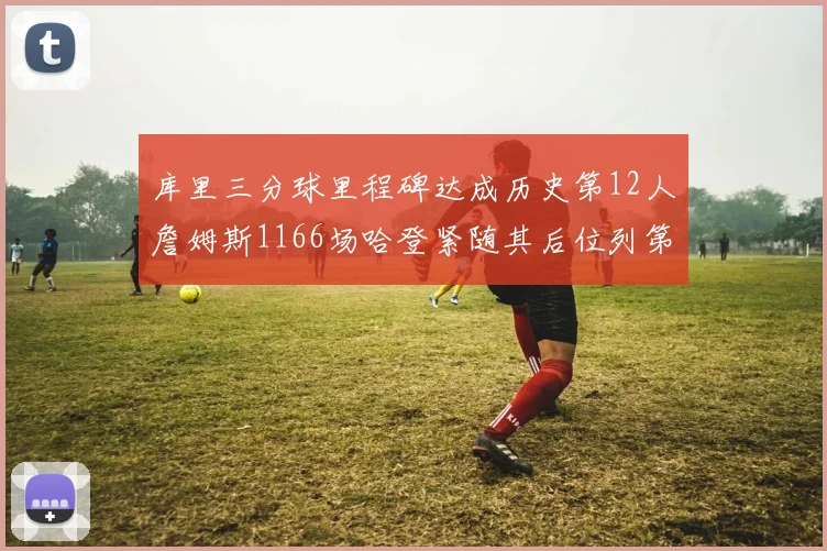 库里三分球里程碑达成历史第12人詹姆斯1166场哈登紧随其后位列第六