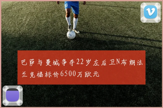 巴萨与曼城争夺22岁左后卫N布朗法兰克福标价6500万欧元