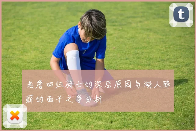 老詹回归骑士的深层原因与湖人降薪的面子之争分析
