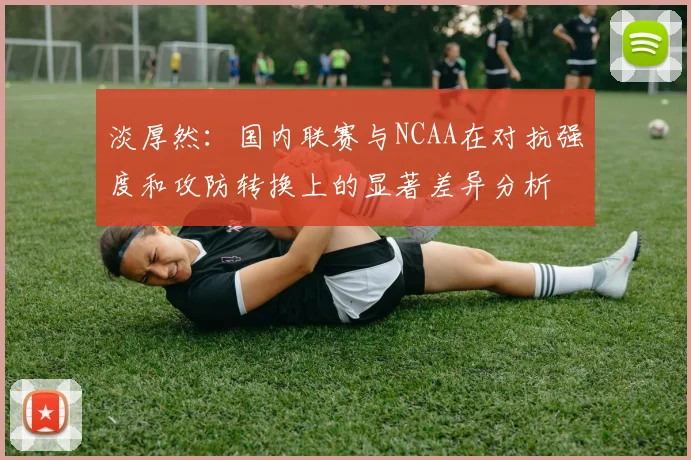 淡厚然：国内联赛与NCAA在对抗强度和攻防转换上的显著差异分析