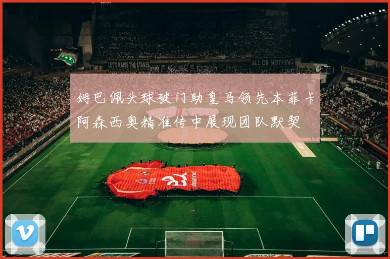 姆巴佩头球破门助皇马领先本菲卡阿森西奥精准传中展现团队默契