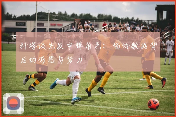 科塔谈先发中锋角色：场均数据背后的感恩与努力