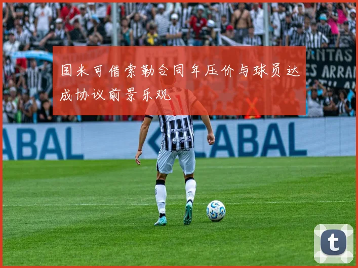 国米可借索勒合同年压价与球员达成协议前景乐观