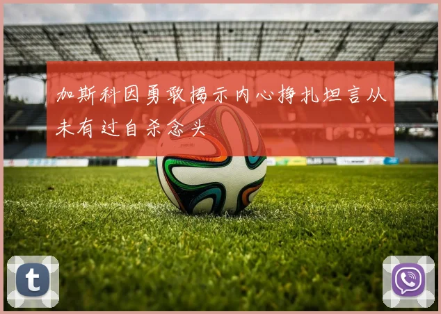 加斯科因勇敢揭示内心挣扎坦言从未有过自杀念头