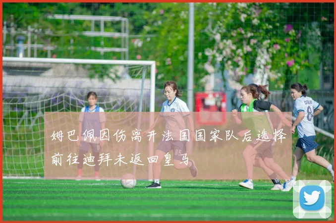 姆巴佩因伤离开法国国家队后选择前往迪拜未返回皇马