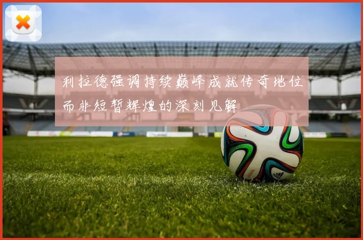 利拉德强调持续巅峰成就传奇地位而非短暂辉煌的深刻见解