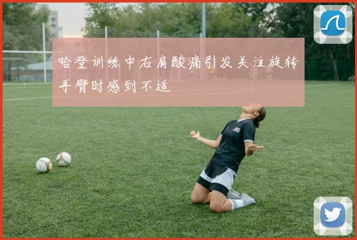 哈登训练中右肩酸痛引发关注旋转手臂时感到不适