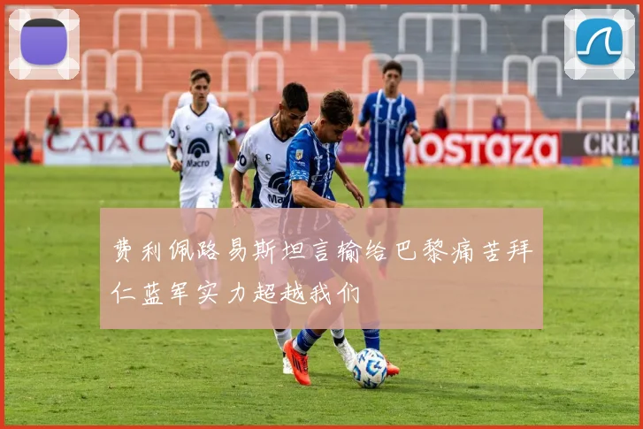 费利佩路易斯坦言输给巴黎痛苦拜仁蓝军实力超越我们