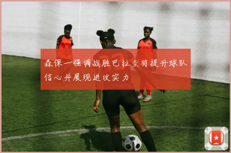森保一强调战胜巴拉圭将提升球队信心并展现进攻实力