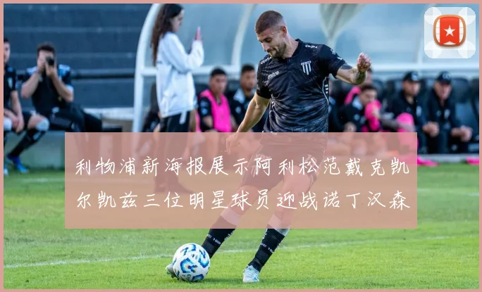 利物浦新海报展示阿利松范戴克凯尔凯兹三位明星球员迎战诺丁汉森林