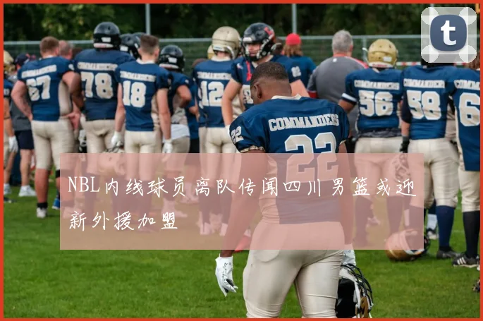 NBL内线球员离队传闻四川男篮或迎新外援加盟