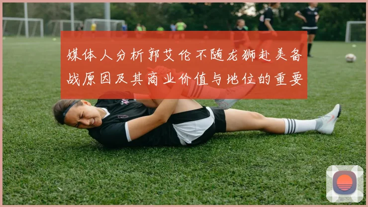 媒体人分析郭艾伦不随龙狮赴美备战原因及其商业价值与地位的重要性