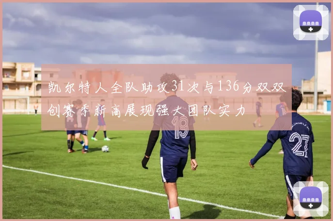 凯尔特人全队助攻31次与136分双双创赛季新高展现强大团队实力