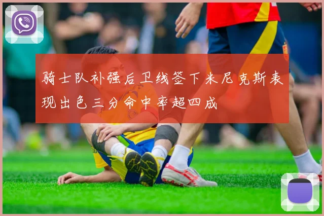 骑士队补强后卫线签下米尼克斯表现出色三分命中率超四成
