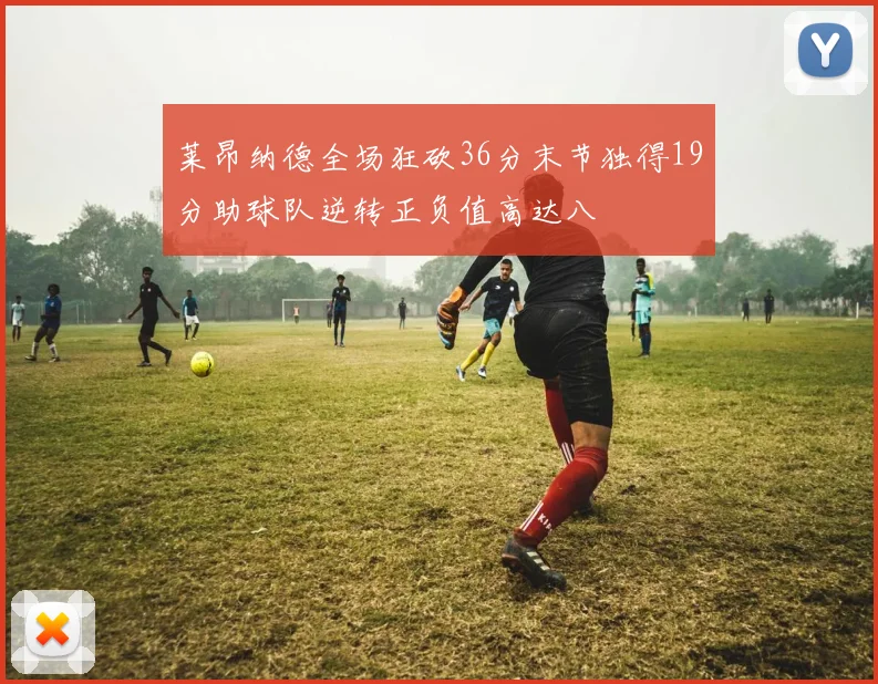 莱昂纳德全场狂砍36分末节独得19分助球队逆转正负值高达八