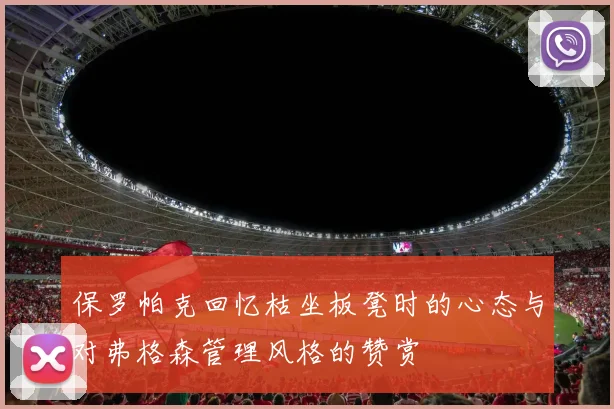 保罗帕克回忆枯坐板凳时的心态与对弗格森管理风格的赞赏